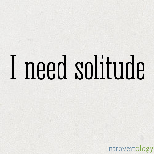 I need solitude
